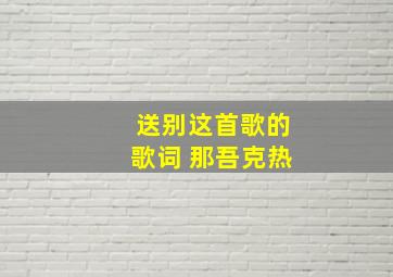 送别这首歌的歌词 那吾克热